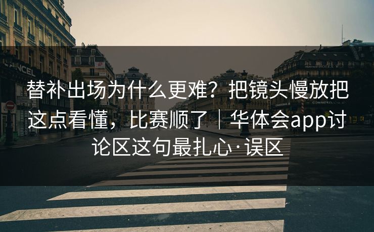 替补出场为什么更难？把镜头慢放把这点看懂，比赛顺了｜华体会app讨论区这句最扎心·误区