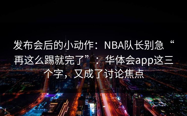 发布会后的小动作：NBA队长别急“再这么踢就完了”：华体会app这三个字，又成了讨论焦点