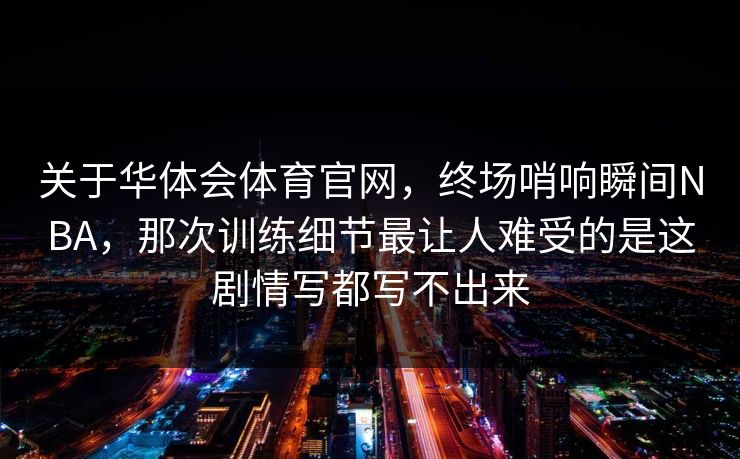 关于华体会体育官网，终场哨响瞬间NBA，那次训练细节最让人难受的是这剧情写都写不出来