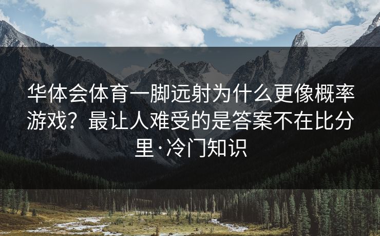 华体会体育一脚远射为什么更像概率游戏?最让人难受的是答案不在比分里·冷门知识 华体会体育一脚远射为什么更像概率游戏?最让人难受的是答案不在比分里·冷门知识