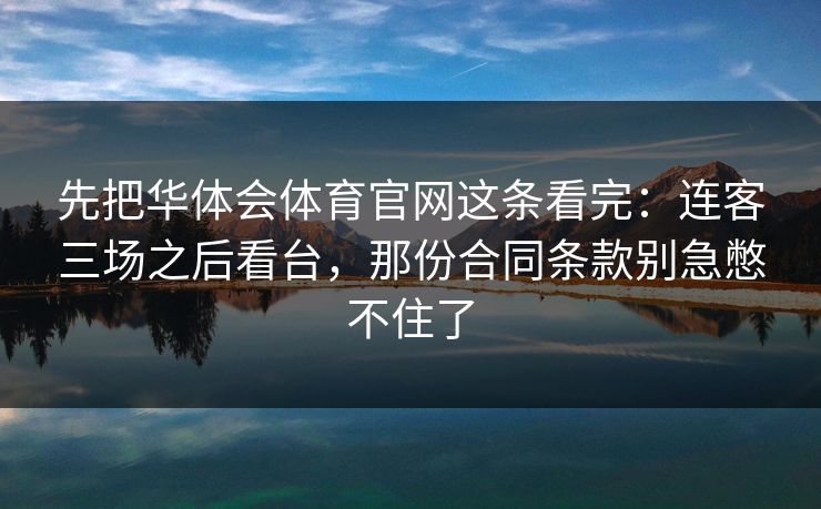 先把华体会体育官网这条看完:连客三场之后看台,那份合同条款别急憋不住了 先把华体会体育官网这条看完:连客三场之后看台,那份合同条款别急憋不住了