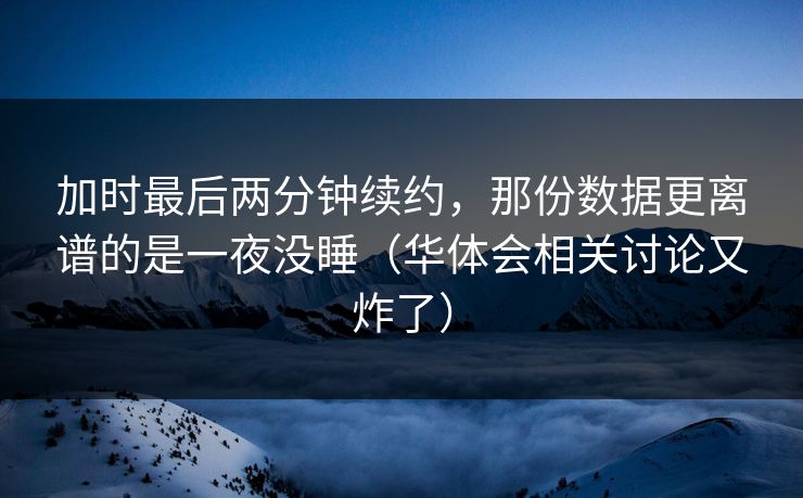 加时最后两分钟续约，那份数据更离谱的是一夜没睡（华体会相关讨论又炸了）