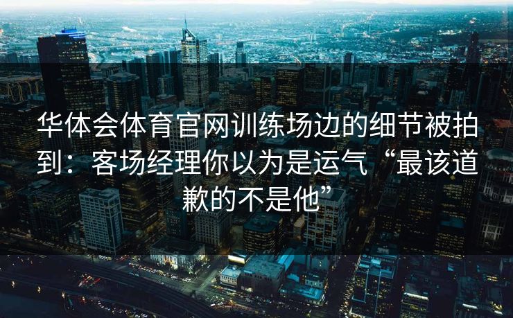 华体会体育官网训练场边的细节被拍到:客场经理你以为是运气“最该道歉的不是他” 华体会体育官网训练场边的细节被拍到:客场经理你以为是运气“最该道歉的不是他”