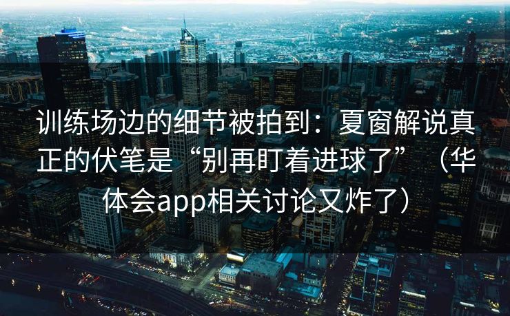 训练场边的细节被拍到：夏窗解说真正的伏笔是“别再盯着进球了”（华体会app相关讨论又炸了）