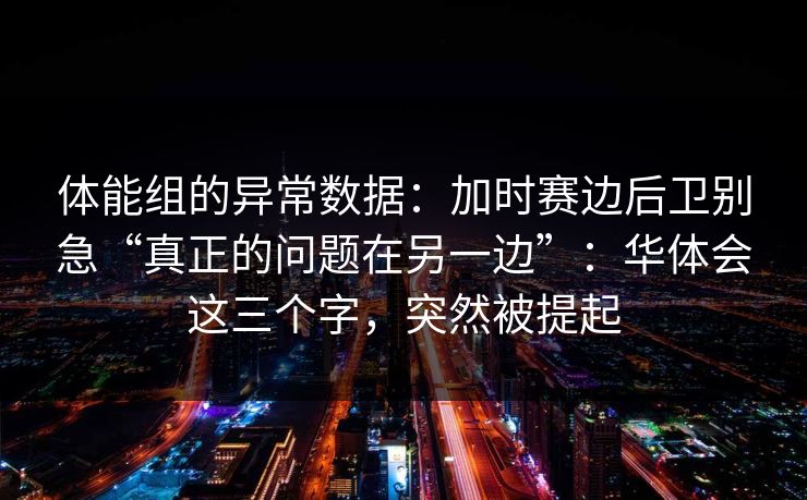 体能组的异常数据：加时赛边后卫别急“真正的问题在另一边”：华体会这三个字，突然被提起