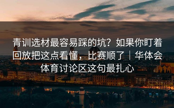 青训选材最容易踩的坑?如果你盯着回放把这点看懂,比赛顺了|华体会体育讨论区这句最扎心 青训选材最容易踩的坑?如果你盯着回放把这点看懂,比赛顺了|华体会体育讨论区这句最扎心