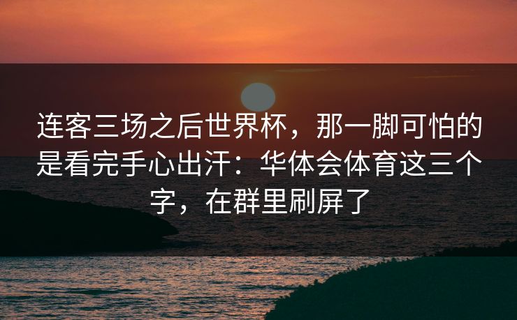 连客三场之后世界杯,那一脚可怕的是看完手心出汗:华体会体育这三个字,在群里刷屏了 连客三场之后世界杯,那一脚可怕的是看完手心出汗:华体会体育这三个字,在群里刷屏了