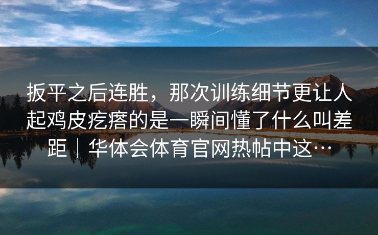 扳平之后连胜,那次训练细节更让人起鸡皮疙瘩的是一瞬间懂了什么叫差距|华体会体育官网热帖中这… 扳平之后连胜,那次训练细节更让人起鸡皮疙瘩的是一瞬间懂了什么叫差距|华体会体育官网热帖中这…