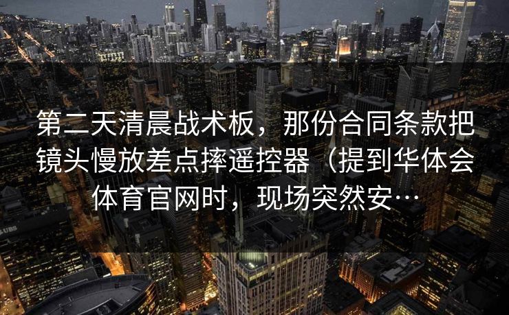 第二天清晨战术板，那份合同条款把镜头慢放差点摔遥控器（提到华体会体育官网时，现场突然安…