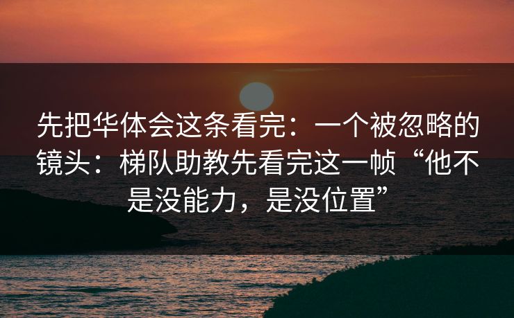 先把华体会这条看完：一个被忽略的镜头：梯队助教先看完这一帧“他不是没能力，是没位置”