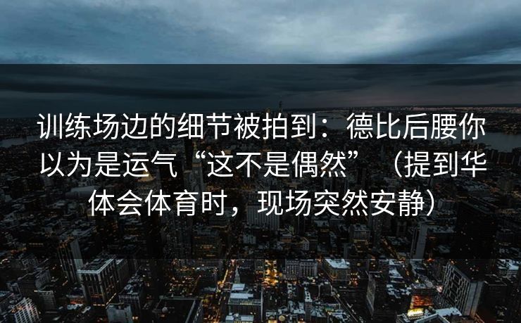 训练场边的细节被拍到：德比后腰你以为是运气“这不是偶然”（提到华体会体育时，现场突然安静）