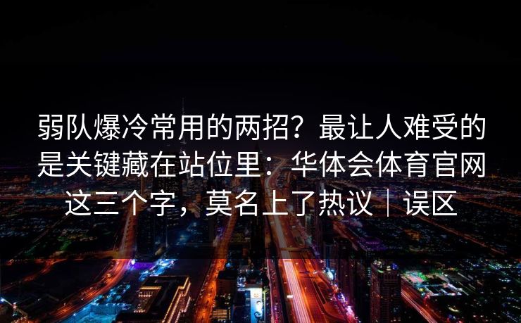 弱队爆冷常用的两招?最让人难受的是关键藏在站位里:华体会体育官网这三个字,莫名上了热议|误区 弱队爆冷常用的两招?最让人难受的是关键藏在站位里:华体会体育官网这三个字,莫名上了热议|误区