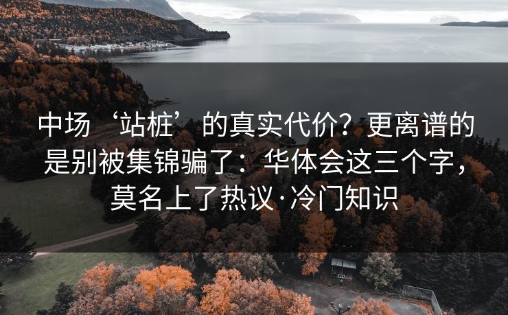 中场‘站桩’的真实代价？更离谱的是别被集锦骗了：华体会这三个字，莫名上了热议·冷门知识