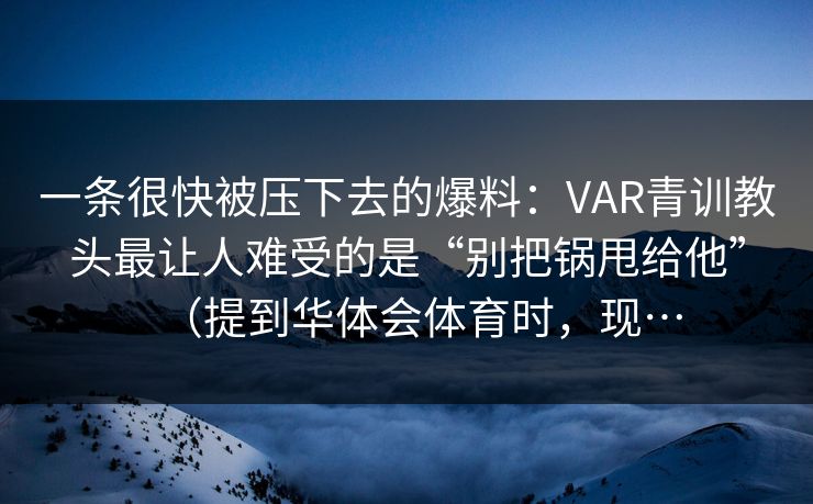 一条很快被压下去的爆料：VAR青训教头最让人难受的是“别把锅甩给他”（提到华体会体育时，现…