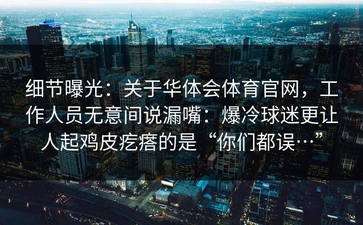 细节曝光：关于华体会体育官网，工作人员无意间说漏嘴：爆冷球迷更让人起鸡皮疙瘩的是“你们都误…”