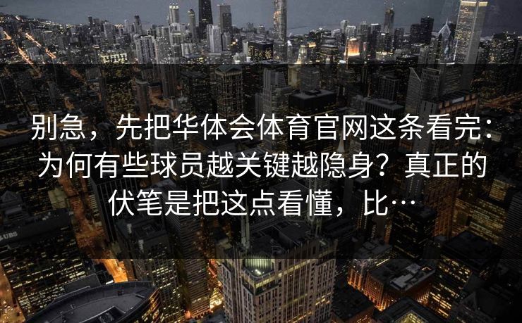别急，先把华体会体育官网这条看完：为何有些球员越关键越隐身？真正的伏笔是把这点看懂，比…