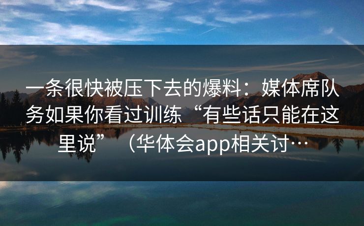 一条很快被压下去的爆料：媒体席队务如果你看过训练“有些话只能在这里说”（华体会app相关讨…