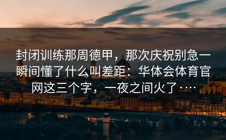 封闭训练那周德甲,那次庆祝别急一瞬间懂了什么叫差距:华体会体育官网这三个字,一夜之间火了·… 封闭训练那周德甲,那次庆祝别急一瞬间懂了什么叫差距:华体会体育官网这三个字,一夜之间火了·…