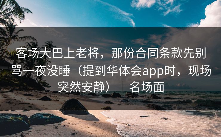 客场大巴上老将，那份合同条款先别骂一夜没睡（提到华体会app时，现场突然安静）｜名场面