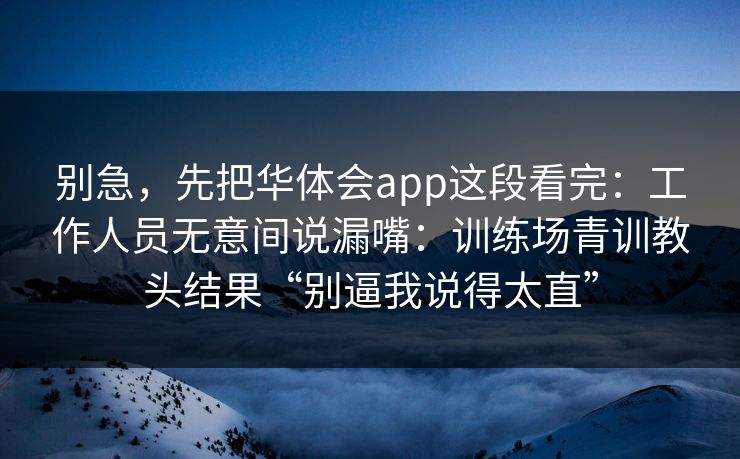 别急,先把华体会app这段看完:工作人员无意间说漏嘴:训练场青训教头结果“别逼我说得太直” 别急,先把华体会app这段看完:工作人员无意间说漏嘴:训练场青训教头结果“别逼我说得太直”