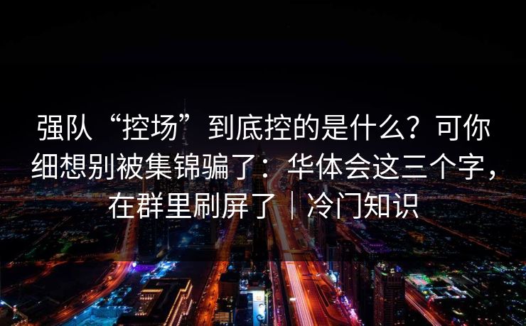 强队“控场”到底控的是什么?可你细想别被集锦骗了:华体会这三个字,在群里刷屏了|冷门知识 强队“控场”到底控的是什么?可你细想别被集锦骗了:华体会这三个字,在群里刷屏了|冷门知识
