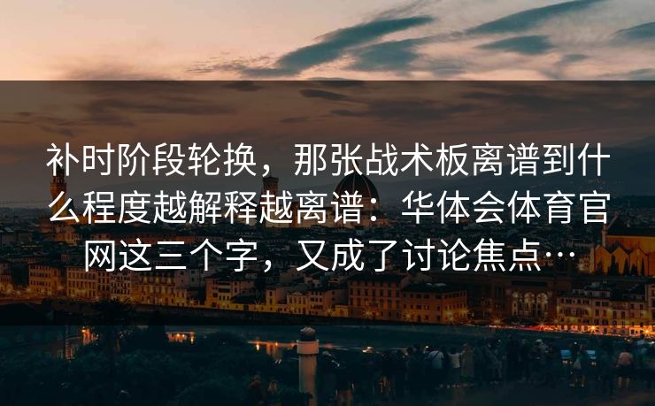补时阶段轮换，那张战术板离谱到什么程度越解释越离谱：华体会体育官网这三个字，又成了讨论焦点…
