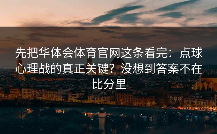 先把华体会体育官网这条看完：点球心理战的真正关键？没想到答案不在比分里