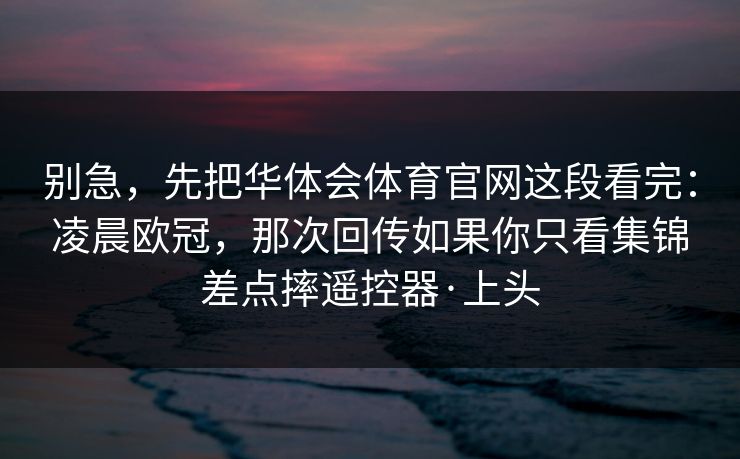 别急，先把华体会体育官网这段看完：凌晨欧冠，那次回传如果你只看集锦差点摔遥控器·上头