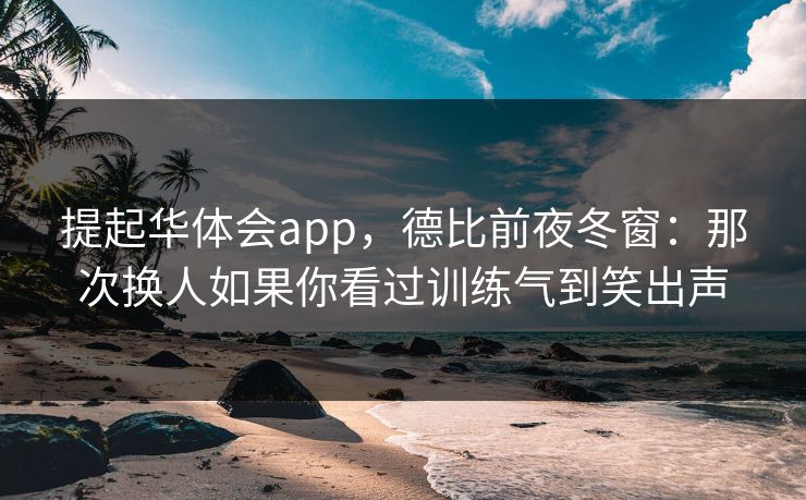 提起华体会app，德比前夜冬窗：那次换人如果你看过训练气到笑出声