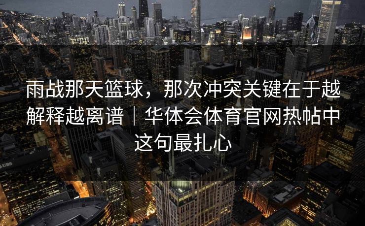 雨战那天篮球，那次冲突关键在于越解释越离谱｜华体会体育官网热帖中这句最扎心