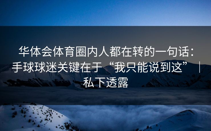 华体会体育圈内人都在转的一句话：手球球迷关键在于“我只能说到这”｜私下透露