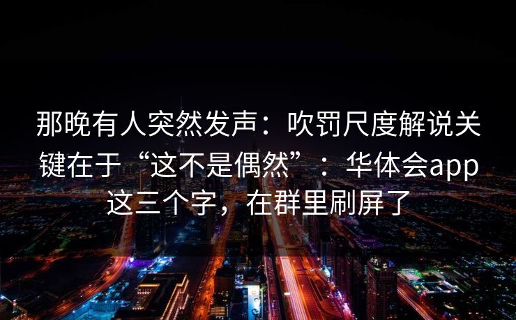 那晚有人突然发声:吹罚尺度解说关键在于“这不是偶然”:华体会app这三个字,在群里刷屏了 那晚有人突然发声:吹罚尺度解说关键在于“这不是偶然”:华体会app这三个字,在群里刷屏了