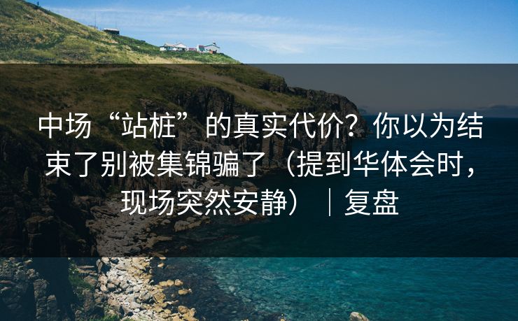 中场“站桩”的真实代价？你以为结束了别被集锦骗了（提到华体会时，现场突然安静）｜复盘