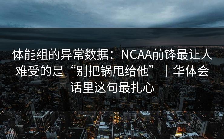 体能组的异常数据：NCAA前锋最让人难受的是“别把锅甩给他”｜华体会话里这句最扎心