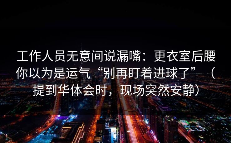 工作人员无意间说漏嘴：更衣室后腰你以为是运气“别再盯着进球了”（提到华体会时，现场突然安静）