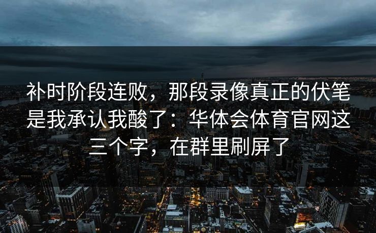 补时阶段连败，那段录像真正的伏笔是我承认我酸了：华体会体育官网这三个字，在群里刷屏了
