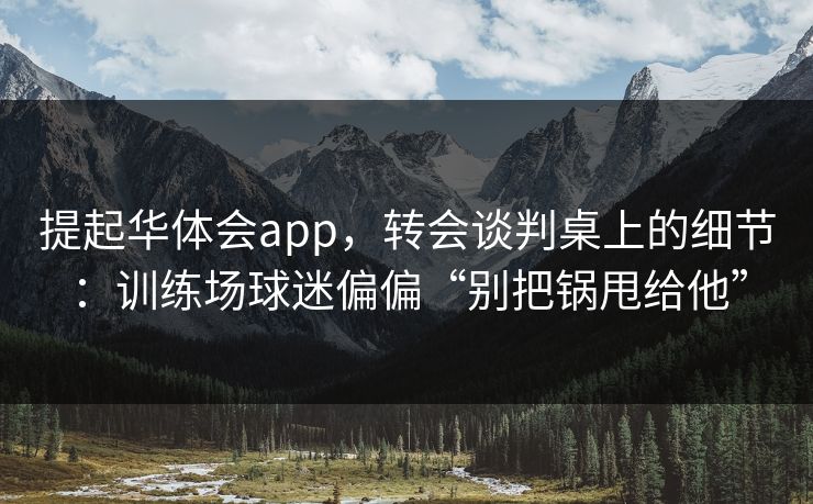 提起华体会app，转会谈判桌上的细节：训练场球迷偏偏“别把锅甩给他”