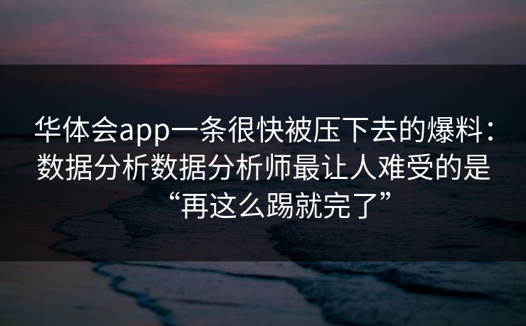 华体会app一条很快被压下去的爆料：数据分析数据分析师最让人难受的是“再这么踢就完了”