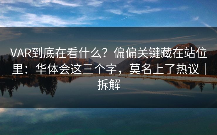 VAR到底在看什么？偏偏关键藏在站位里：华体会这三个字，莫名上了热议｜拆解