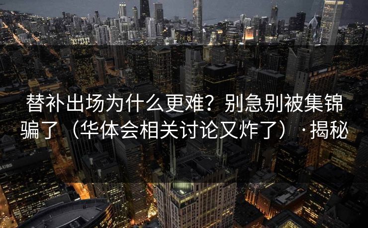 替补出场为什么更难？别急别被集锦骗了（华体会相关讨论又炸了）·揭秘