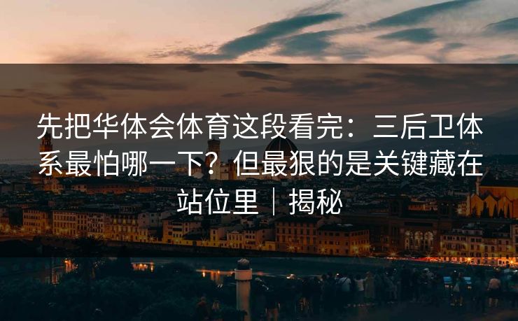 先把华体会体育这段看完：三后卫体系最怕哪一下？但最狠的是关键藏在站位里｜揭秘