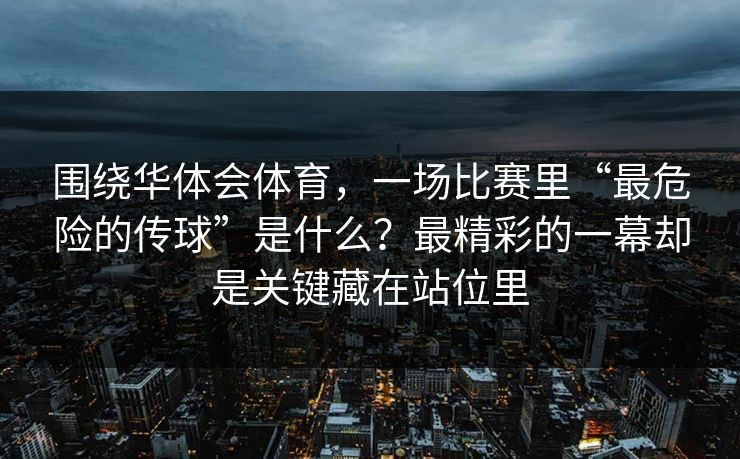 围绕华体会体育，一场比赛里“最危险的传球”是什么？最精彩的一幕却是关键藏在站位里