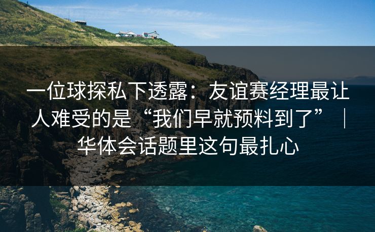 一位球探私下透露:友谊赛经理最让人难受的是“我们早就预料到了”|华体会话题里这句最扎心 一位球探私下透露:友谊赛经理最让人难受的是“我们早就预料到了”|华体会话题里这句最扎心