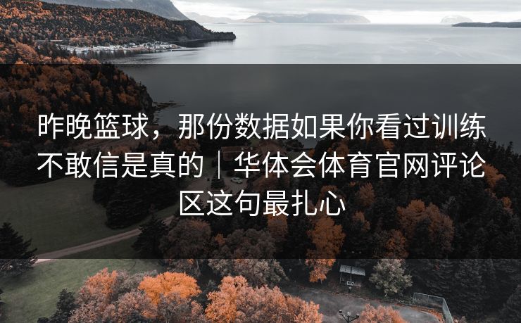 昨晚篮球,那份数据如果你看过训练不敢信是真的|华体会体育官网评论区这句最扎心 昨晚篮球,那份数据如果你看过训练不敢信是真的|华体会体育官网评论区这句最扎心