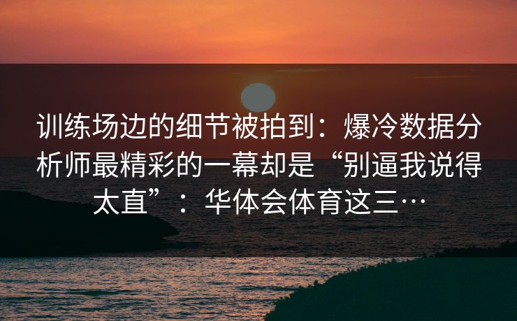 训练场边的细节被拍到:爆冷数据分析师最精彩的一幕却是“别逼我说得太直”:华体会体育这三… 训练场边的细节被拍到:爆冷数据分析师最精彩的一幕却是“别逼我说得太直”:华体会体育这三…
