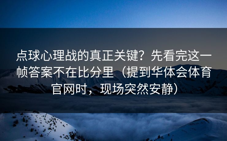 点球心理战的真正关键?先看完这一帧答案不在比分里(提到华体会体育官网时,现场突然安静) 点球心理战的真正关键?先看完这一帧答案不在比分里(提到华体会体育官网时,现场突然安静)