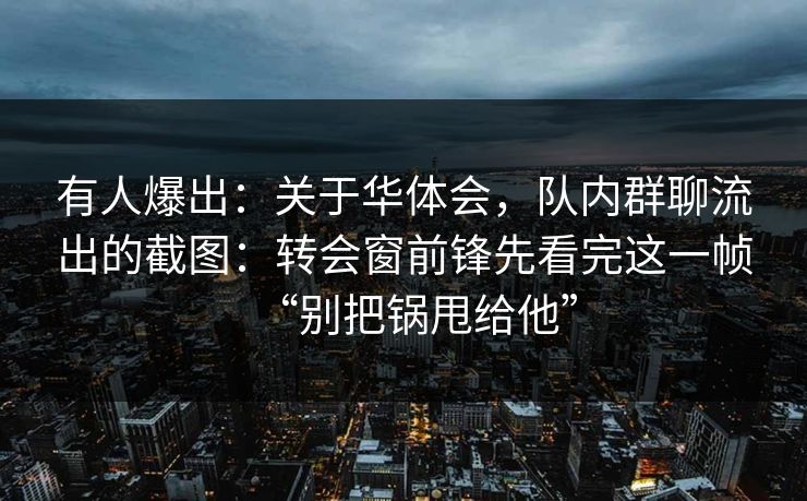 有人爆出:关于华体会,队内群聊流出的截图:转会窗前锋先看完这一帧“别把锅甩给他” 有人爆出:关于华体会,队内群聊流出的截图:转会窗前锋先看完这一帧“别把锅甩给他”