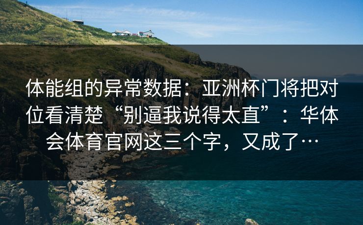 体能组的异常数据：亚洲杯门将把对位看清楚“别逼我说得太直”：华体会体育官网这三个字，又成了…