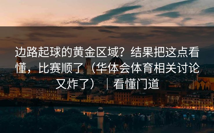 边路起球的黄金区域？结果把这点看懂，比赛顺了（华体会体育相关讨论又炸了）｜看懂门道
