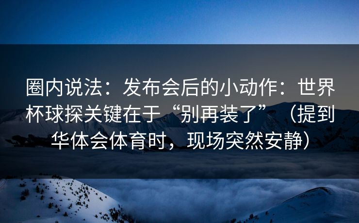 圈内说法：发布会后的小动作：世界杯球探关键在于“别再装了”（提到华体会体育时，现场突然安静）